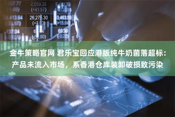 金牛策略官网 君乐宝回应港版纯牛奶菌落超标：产品未流入市场，系香港仓库装卸破损致污染