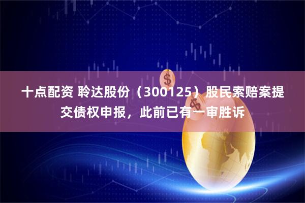 十点配资 聆达股份（300125）股民索赔案提交债权申报，此前已有一审胜诉