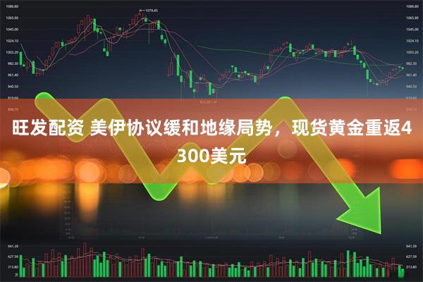 旺发配资 美伊协议缓和地缘局势，现货黄金重返4300美元