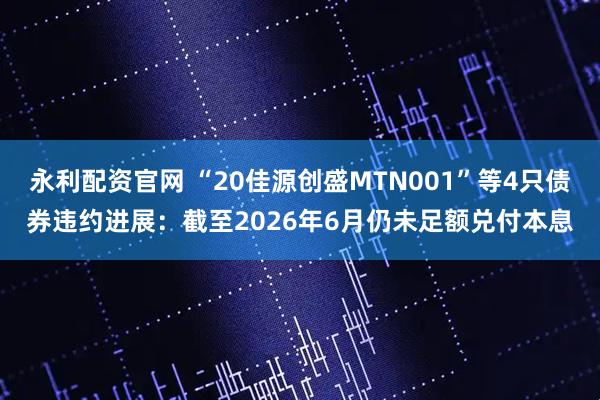 永利配资官网 “20佳源创盛MTN001”等4只债券违约进展：截至2026年6月仍未足额兑付本息