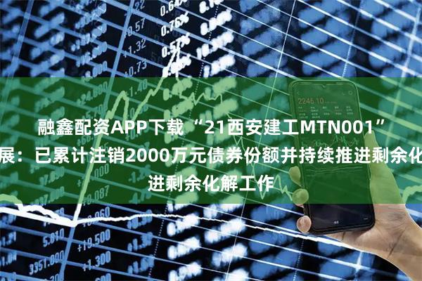 融鑫配资APP下载 “21西安建工MTN001”违约进展：已累计注销2000万元债券份额并持续推进剩余化解工作