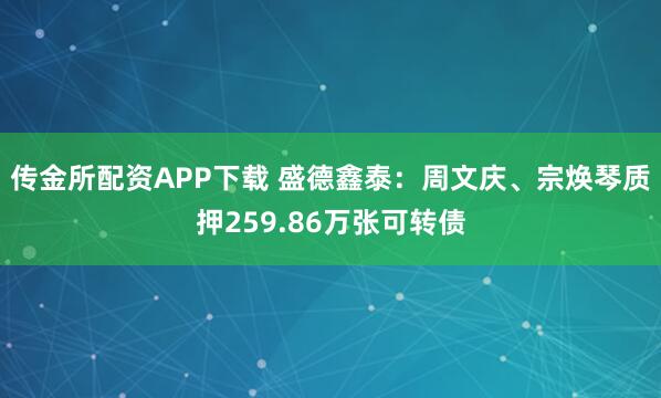 传金所配资APP下载 盛德鑫泰：周文庆、宗焕琴质押259.86万张可转债